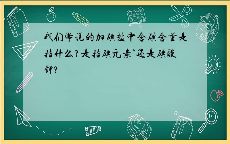 我们常说的加碘盐中含碘含量是指什么?是指碘元素`还是碘酸钾?