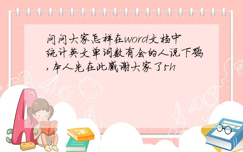 问问大家怎样在word文档中统计英文单词数有会的人说下嘛,本人先在此感谢大家了5h