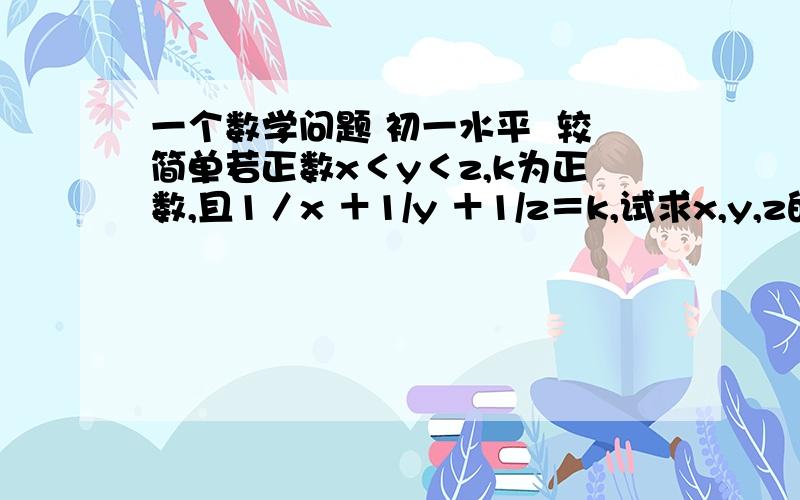 一个数学问题 初一水平  较简单若正数x＜y＜z,k为正数,且1／x ＋1/y ＋1/z＝k,试求x,y,z的值.继续解决!速!第二个条件“k为正数”调整为“k为整数”