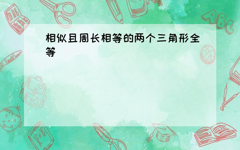 相似且周长相等的两个三角形全等