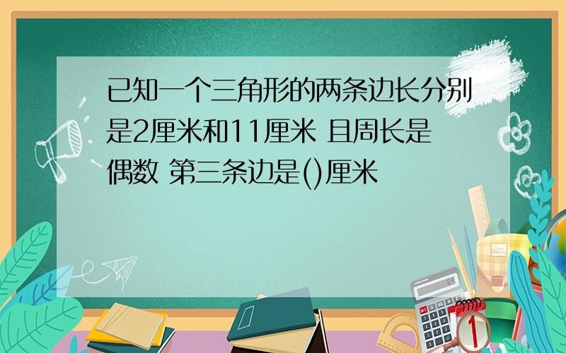 已知一个三角形的两条边长分别是2厘米和11厘米 且周长是偶数 第三条边是()厘米