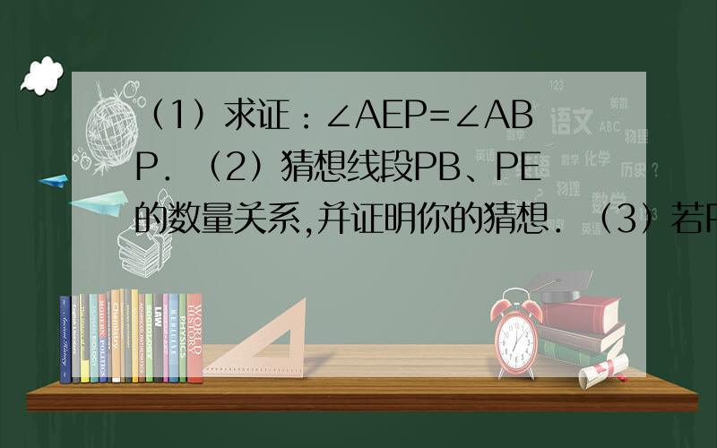 （1）求证：∠AEP=∠ABP．（2）猜想线段PB、PE的数量关系,并证明你的猜想．（3）若P为AC延长线上任意一点（如图②）,PE交DA的延长线于点E,其他条件不变,（2）中的结论是否成立?请证明你的结