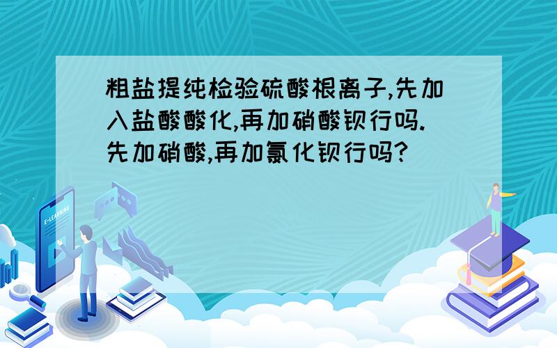 粗盐提纯检验硫酸根离子,先加入盐酸酸化,再加硝酸钡行吗.先加硝酸,再加氯化钡行吗?