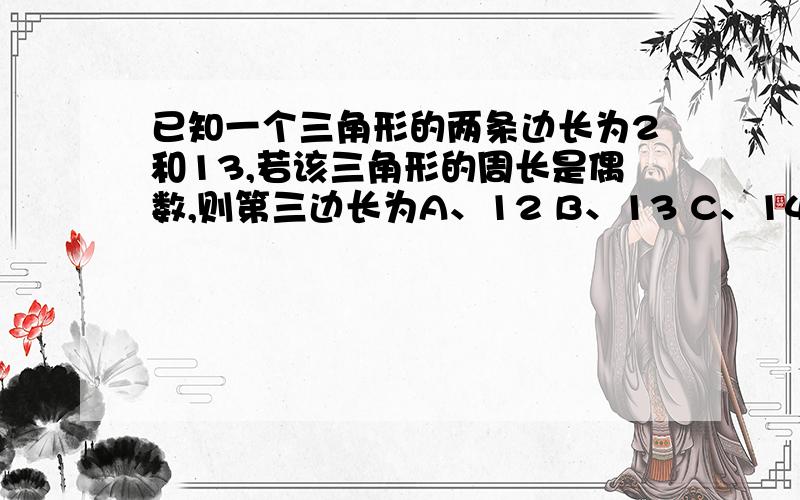 已知一个三角形的两条边长为2和13,若该三角形的周长是偶数,则第三边长为A、12 B、13 C、14 D、1 5过多边形的一个顶点的所有对角线把这个多边形分成6个三角形,则此多边形是：A、六边形 B、