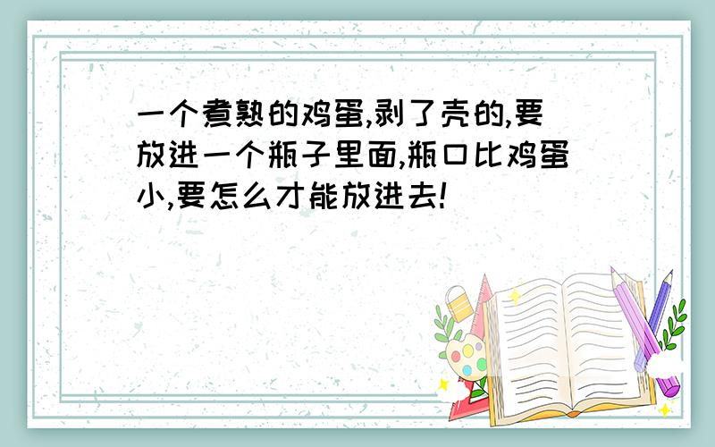 一个煮熟的鸡蛋,剥了壳的,要放进一个瓶子里面,瓶口比鸡蛋小,要怎么才能放进去!