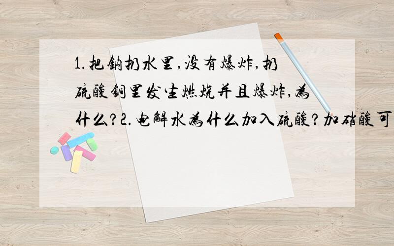 1.把钠扔水里,没有爆炸,扔硫酸铜里发生燃烧并且爆炸,为什么?2.电解水为什么加入硫酸?加硝酸可不可以?加可溶碱可不可以?加盐呢?