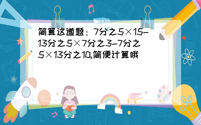 简算这道题：7分之5×15-13分之5×7分之3-7分之5×13分之10,简便计算哦