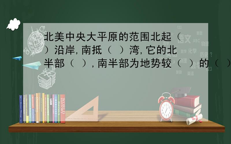 北美中央大平原的范围北起（ ）沿岸,南抵（ ）湾,它的北半部（ ）,南半部为地势较（ ）的（ ）冲积平原,西部是地势较（ ）的（ ）.