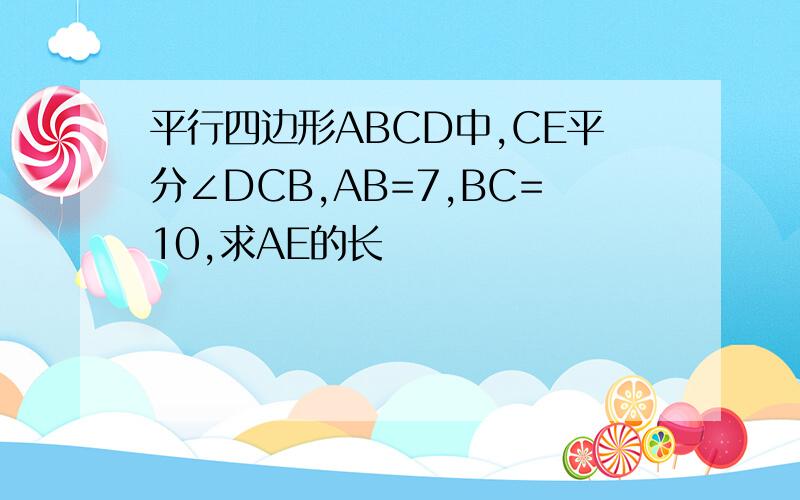 平行四边形ABCD中,CE平分∠DCB,AB=7,BC=10,求AE的长