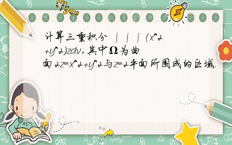 计算三重积分 ∫∫∫（x^2+y^2）zdv,其中Ω为曲面2z=x^2+y^2与z=2平面所围成的区域.