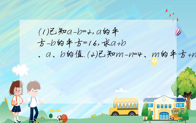 （1）已知a-b=2,a的平方-b的平方=16,求a+b、a、b的值.（2）已知m-n=4、m的平方+n的平方=12,求m+n的值.