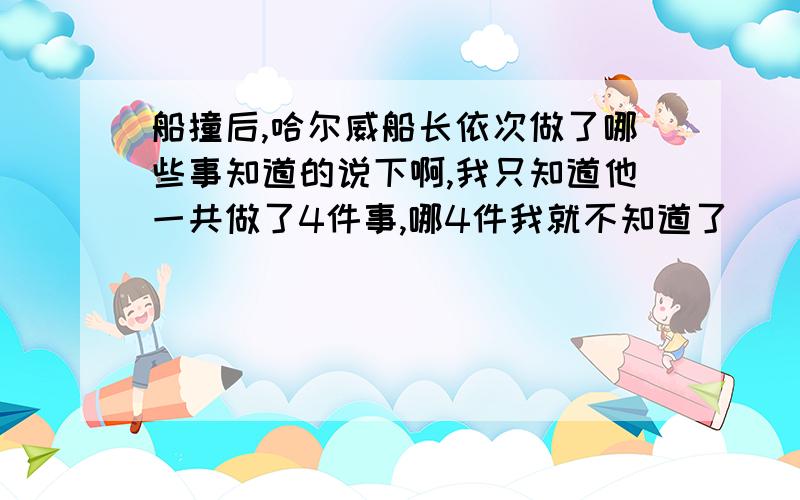 船撞后,哈尔威船长依次做了哪些事知道的说下啊,我只知道他一共做了4件事,哪4件我就不知道了