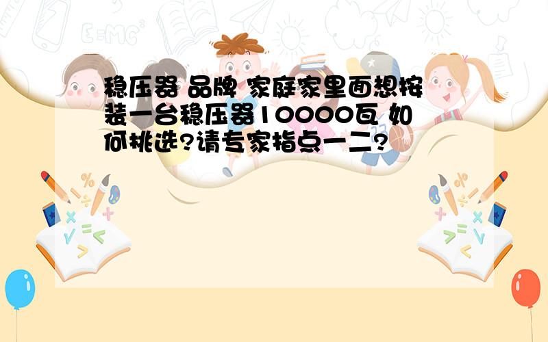 稳压器 品牌 家庭家里面想按装一台稳压器10000瓦 如何挑选?请专家指点一二?