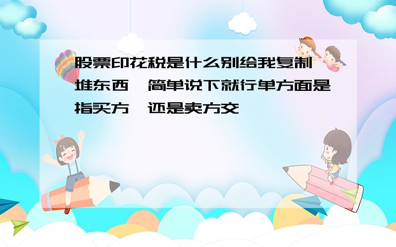 股票印花税是什么别给我复制一堆东西,简单说下就行单方面是指买方,还是卖方交