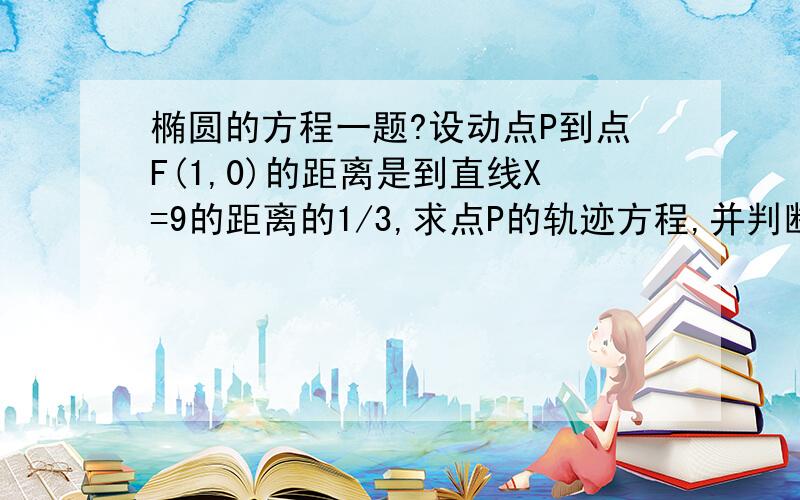 椭圆的方程一题?设动点P到点F(1,0)的距离是到直线X=9的距离的1/3,求点P的轨迹方程,并判断此轨迹是什么图形?