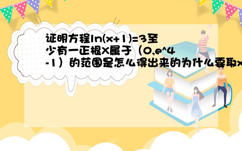 证明方程ln(x+1)=3至少有一正根X属于（0,e^4-1）的范围是怎么得出来的为什么要取x=0 x=e^4-1 根据是什么Fizban_Yang你第一个回答告诉我原因啊
