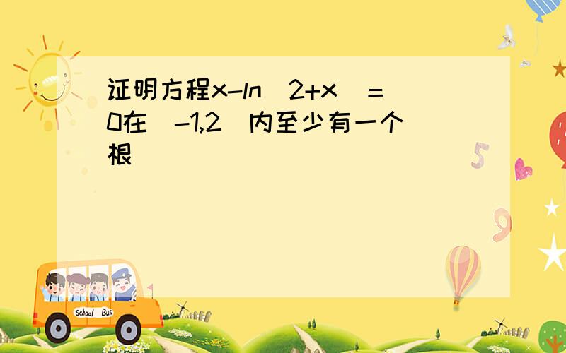 证明方程x-ln（2+x）＝0在［-1,2］内至少有一个根