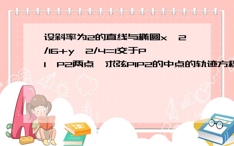 设斜率为2的直线与椭圆x^2/16+y^2/4=1交于P1,P2两点,求弦P1P2的中点的轨迹方程.