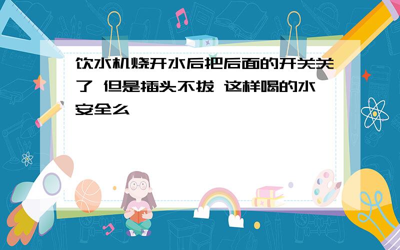 饮水机烧开水后把后面的开关关了 但是插头不拔 这样喝的水安全么