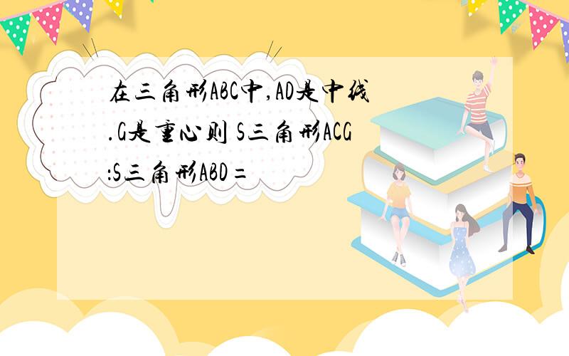 在三角形ABC中,AD是中线.G是重心则 S三角形ACG：S三角形ABD=