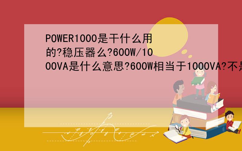 POWER1000是干什么用的?稳压器么?600W/1000VA是什么意思?600W相当于1000VA?不是很明白,你是说UPS自身就是400W么?