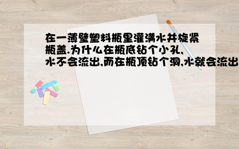 在一薄壁塑料瓶里灌满水并旋紧瓶盖.为什么在瓶底钻个小孔,水不会流出,而在瓶顶钻个洞,水就会流出呢?请分析一下..看不懂..