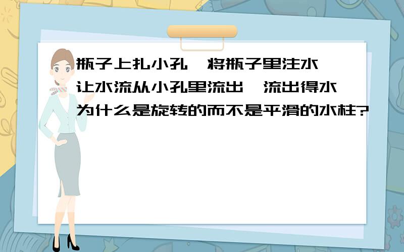 瓶子上扎小孔,将瓶子里注水,让水流从小孔里流出,流出得水为什么是旋转的而不是平滑的水柱?