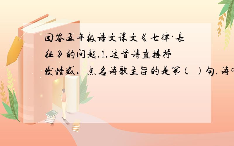 回答五年级语文课文《七律·长征》的问题.1.这首诗直接抒发情感、点名诗歌主旨的是第（ ）句.诗中多次使用（ ）的修辞手法,如：（ ）一句.全是表达了红军战士（ ）的革命精神.2.联系全