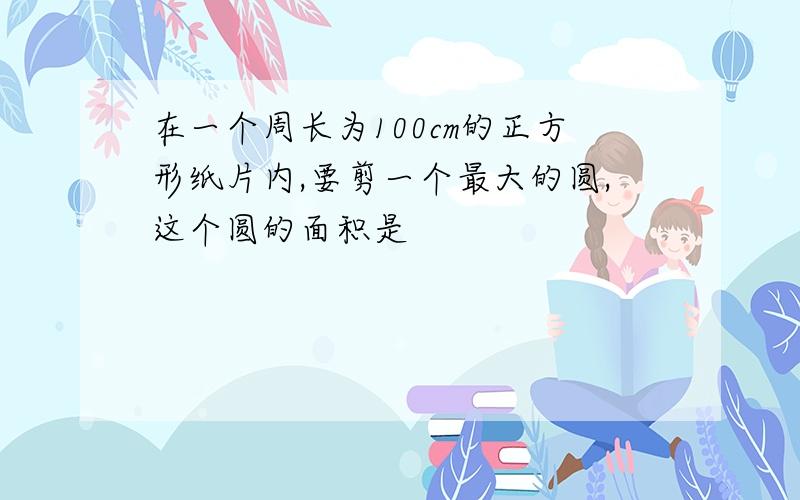 在一个周长为100cm的正方形纸片内,要剪一个最大的圆,这个圆的面积是