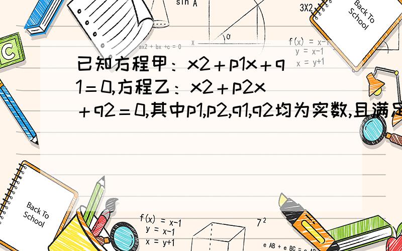 已知方程甲：x2＋p1x＋q1＝0,方程乙：x2＋p2x＋q2＝0,其中p1,p2,q1,q2均为实数,且满足p1p2＝2（q1＋q2）问甲乙两个方程是否至少有一个有实数根,并说明理由