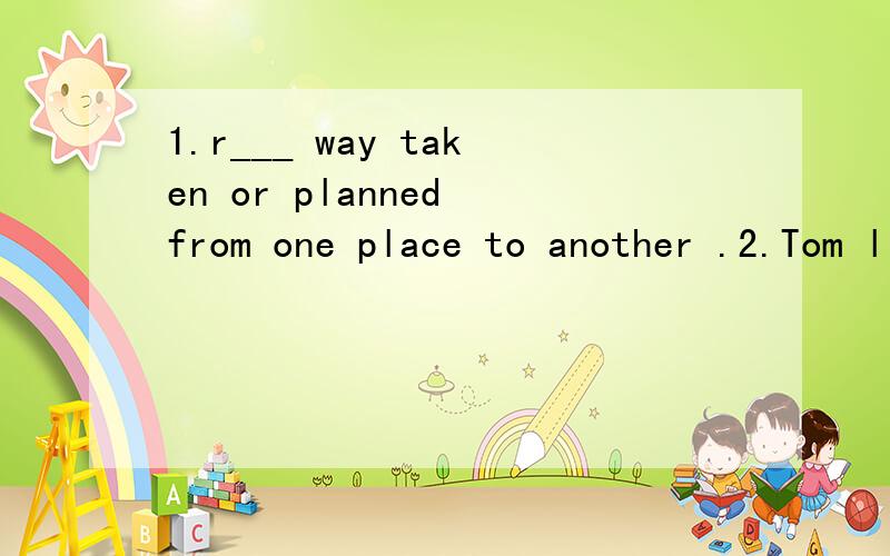 1.r___ way taken or planned from one place to another .2.Tom likes oranges very much.(对very much进行提问）3.We have to do some housework at weekends,(改为否定句）We ____ ____ ____ ____ housework at weekends.4.I met an old friend in the s