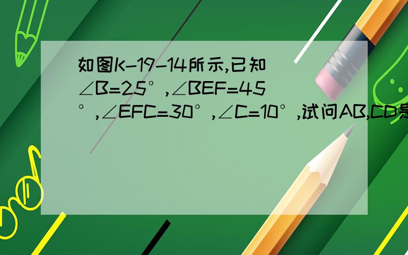 如图K-19-14所示,已知∠B=25°,∠BEF=45°,∠EFC=30°,∠C=10°,试问AB,CD是否平行,并说明理由.