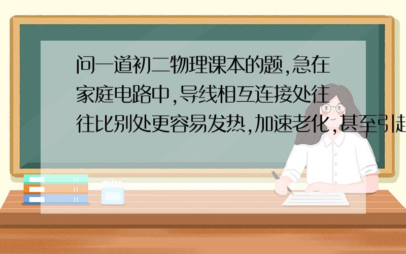 问一道初二物理课本的题,急在家庭电路中,导线相互连接处往往比别处更容易发热,加速老化,甚至引起火灾,这是为什么?