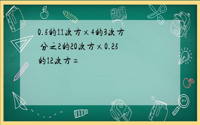 0.5的11次方×4的3次方 分之2的20次方×0.25的12次方=