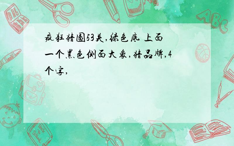 疯狂猜图53关,绿色底 上面一个黑色侧面大象,猜品牌,4个字,