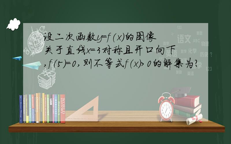 设二次函数y=f(x)的图像关于直线x=3对称且开口向下,f（5）=0,则不等式f（x）>0的解集为?