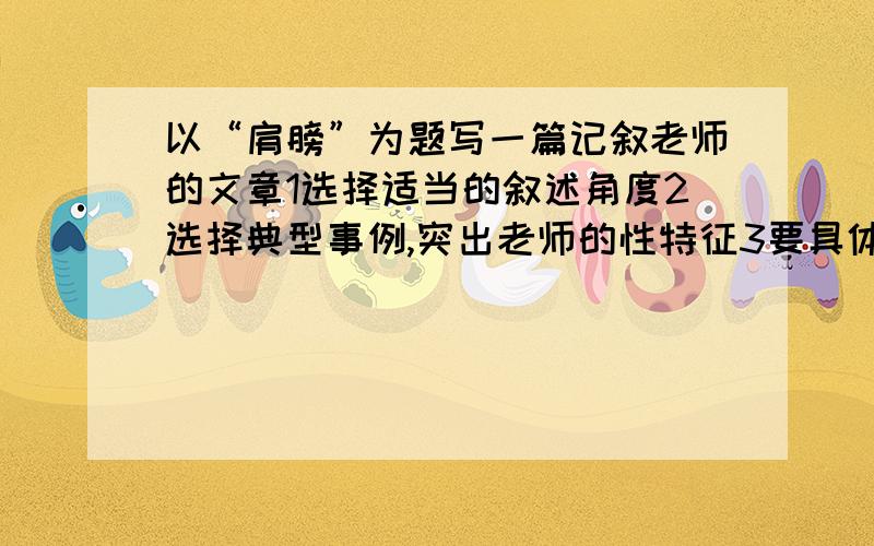 以“肩膀”为题写一篇记叙老师的文章1选择适当的叙述角度2选择典型事例,突出老师的性特征3要具体的形象描写4写出真情实感