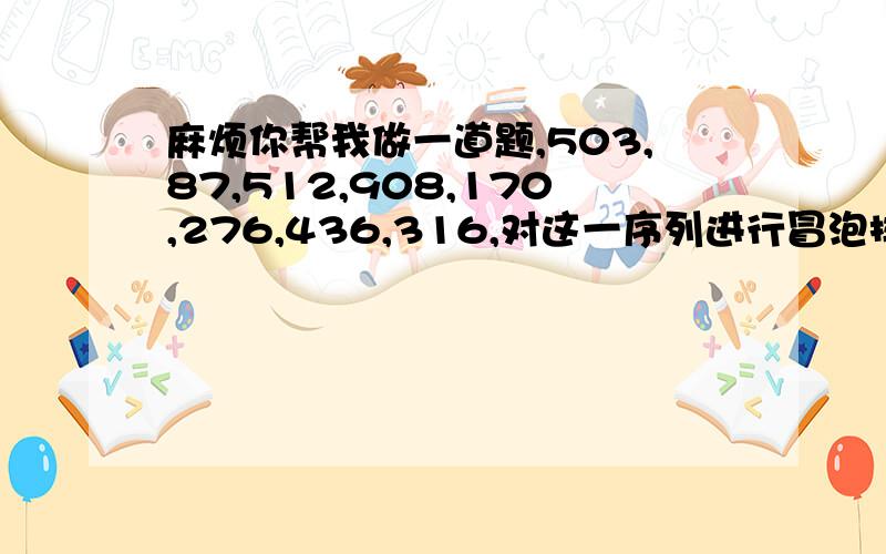 麻烦你帮我做一道题,503,87,512,908,170,276,436,316,对这一序列进行冒泡排序（算法）,