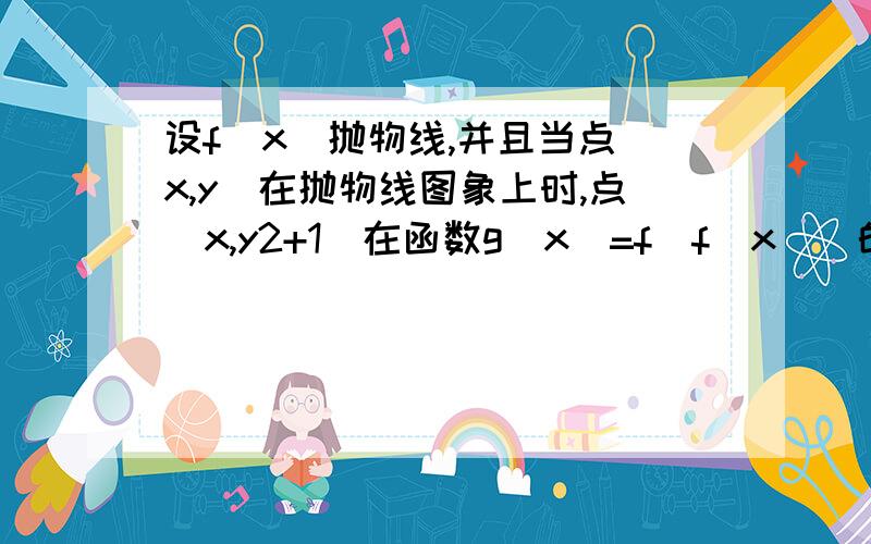 设f(x)抛物线,并且当点(x,y)在抛物线图象上时,点(x,y2+1)在函数g(x)=f[f(x)]的图象上,求g(x)的解析式.