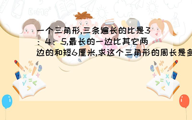 一个三角形,三条遍长的比是3：4：5,最长的一边比其它两边的和短6厘米,求这个三角形的周长是多少?