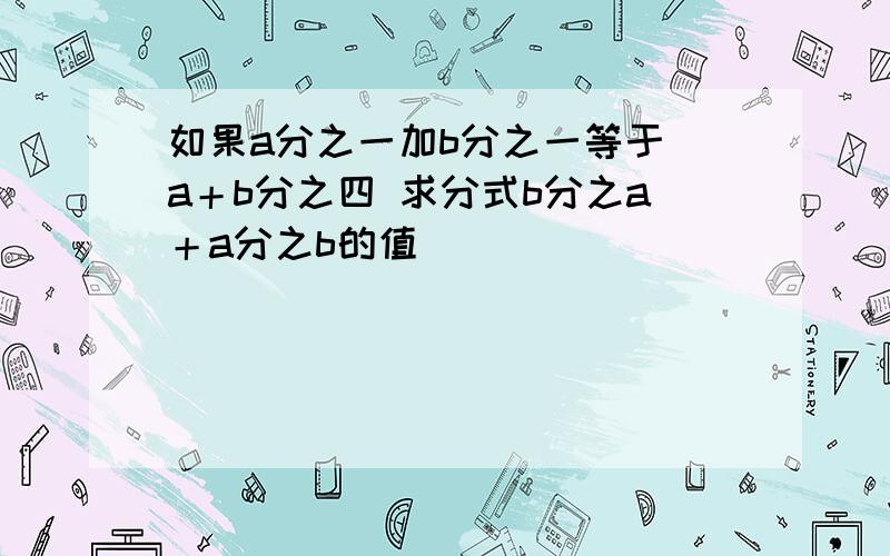 如果a分之一加b分之一等于 a＋b分之四 求分式b分之a＋a分之b的值