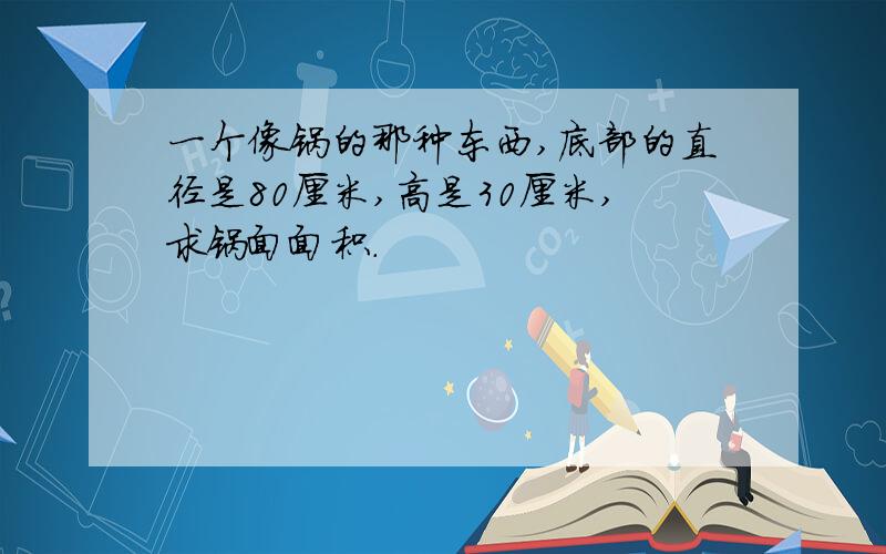 一个像锅的那种东西,底部的直径是80厘米,高是30厘米,求锅面面积.