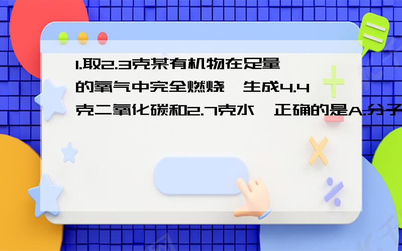 1.取2.3克某有机物在足量的氧气中完全燃烧,生成4.4克二氧化碳和2.7克水,正确的是A.分子中C.H的原子个数比为2：5B.该物质中C,H,O元素质量比为12：3：8