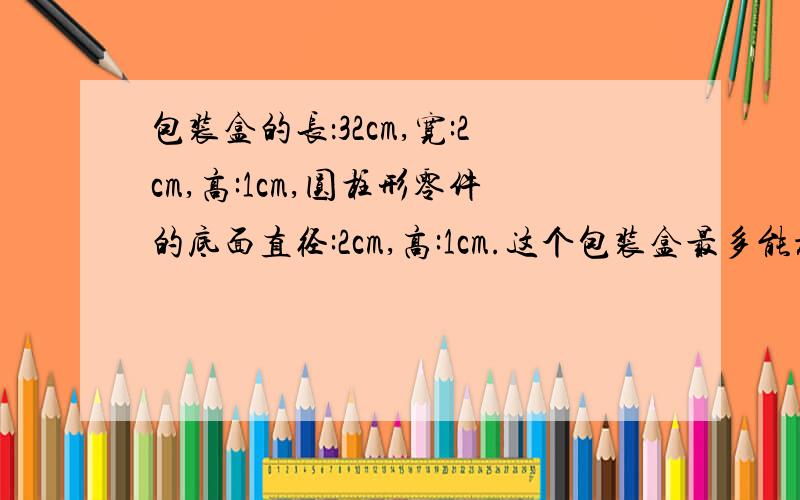 包装盒的长：32cm,宽:2cm,高:1cm,圆柱形零件的底面直径:2cm,高:1cm.这个包装盒最多能放（ ）个零件.A.32 B.25 C.16 D.8C.16