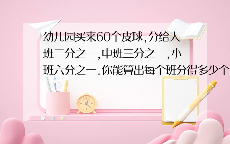 幼儿园买来60个皮球,分给大班二分之一,中班三分之一,小班六分之一.你能算出每个班分得多少个皮球吗?