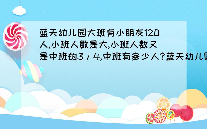 蓝天幼儿园大班有小朋友120人,小班人数是大,小班人数又是中班的3/4,中班有多少人?蓝天幼儿园大班有小朋友120人,小班人数是大班的4/5,小班人数又是中班的3/4,中班有多少人?