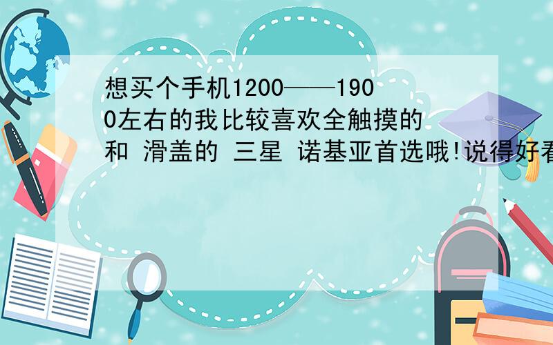 想买个手机1200——1900左右的我比较喜欢全触摸的 和 滑盖的 三星 诺基亚首选哦!说得好看语言加分!对了 我是男的,山东胶南人!