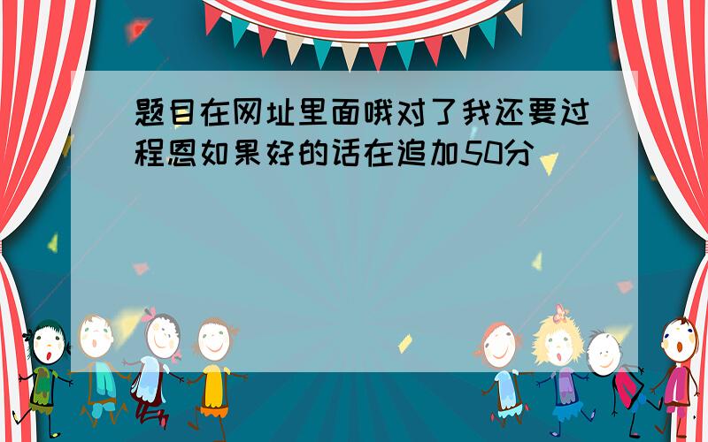 题目在网址里面哦对了我还要过程恩如果好的话在追加50分