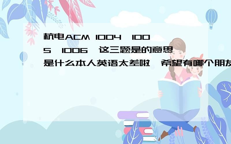 杭电ACM 1004,1005,1006,这三题是的意思是什么本人英语太差啦,希望有哪个朋友能给翻译下,说的明白的话,我以后都找你,分都给你,