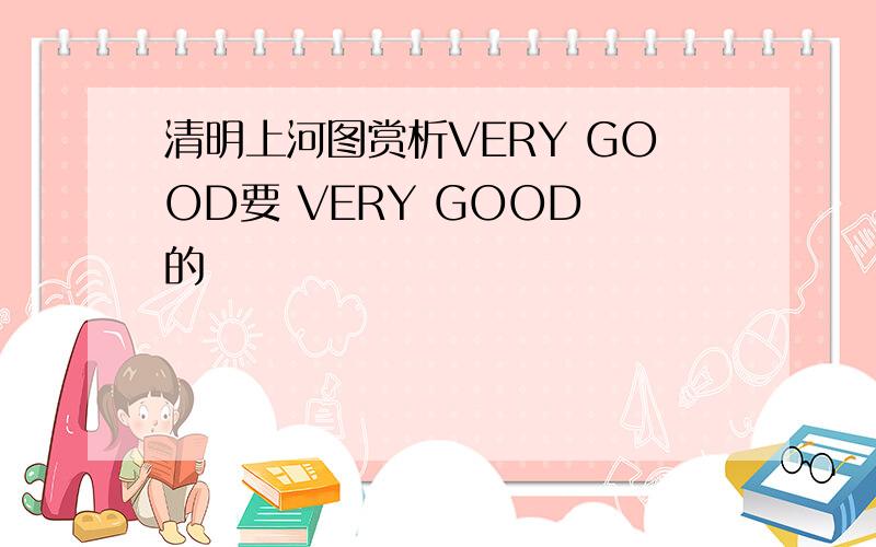 清明上河图赏析VERY GOOD要 VERY GOOD 的